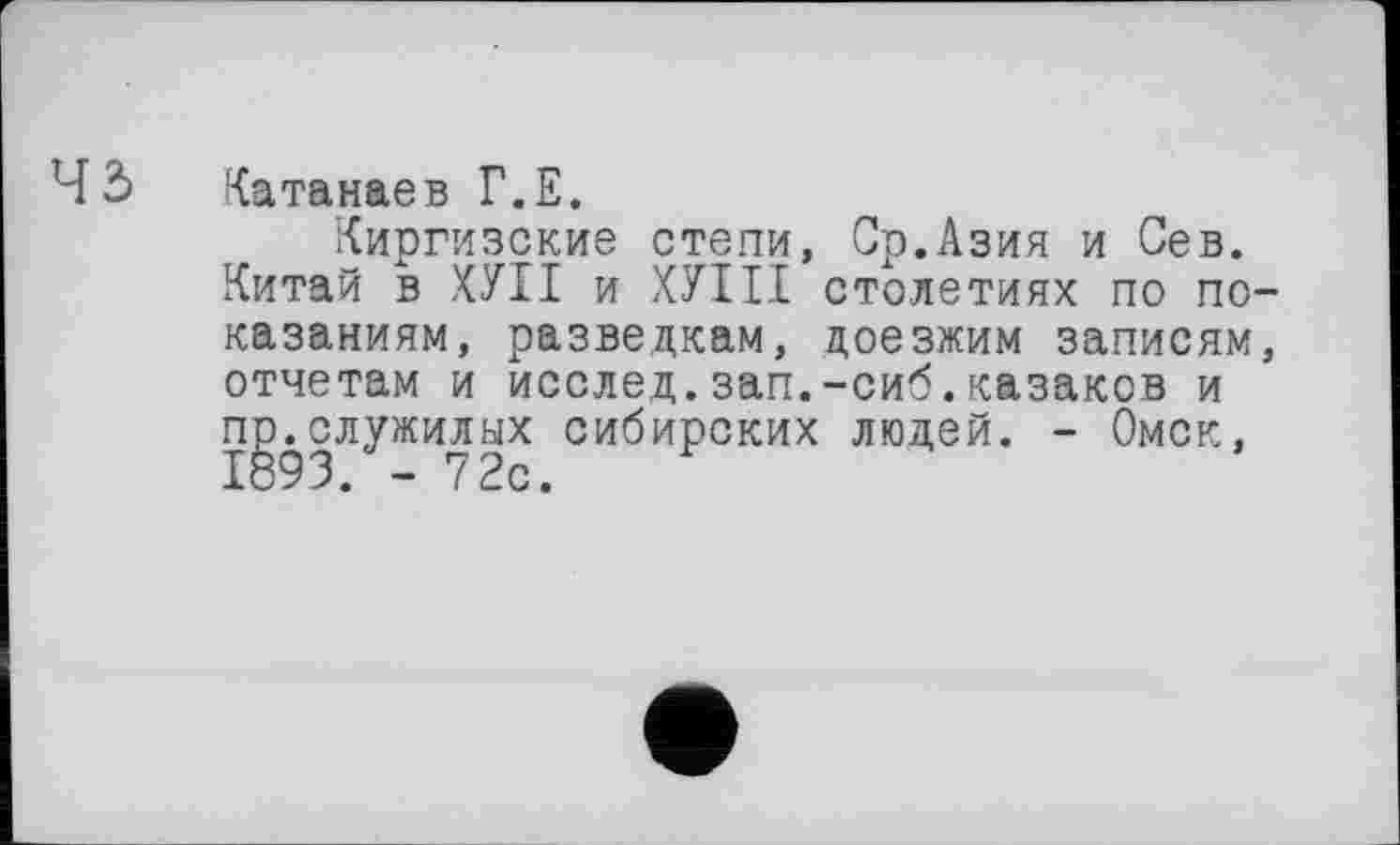 ﻿45 Катанаев Г.Е.
Киргизские степи, Ср.Азия и Сев. Китай в ХУІІ и ХУІІІ столетиях по показаниям, разведкам, доезжим записям, отчетам и исслед.зап.-сиб.казаков и ng.служилых сибирских людей. - Омск,